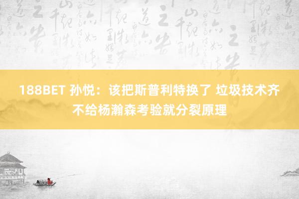 188BET 孙悦：该把斯普利特换了 垃圾技术齐不给杨瀚森考验就分裂原理