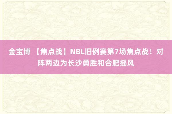 金宝博 【焦点战】NBL旧例赛第7场焦点战！对阵两边为长沙勇胜和合肥摇风