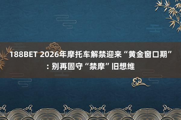 188BET 2026年摩托车解禁迎来“黄金窗口期”: 别再固守“禁摩”旧想维