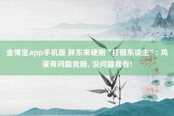 金博宝app手机版 胖东来硬刚“打假东谈主”: 鸡蛋有问题我赔， 没问题我告!