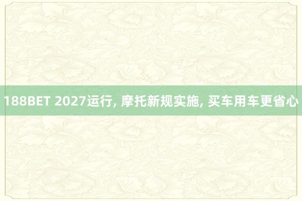 188BET 2027运行， 摩托新规实施， 买车用车更省心