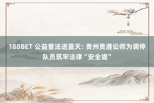 188BET 公益普法进蓝天: 贵州贵遵讼师为调停队员筑牢法律“安全堤”