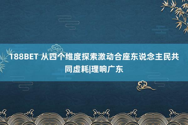 188BET 从四个维度探索激动合座东说念主民共同虚耗|理响广东