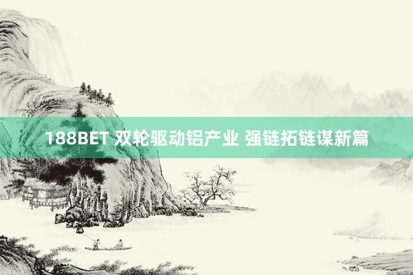 188BET 双轮驱动铝产业 强链拓链谋新篇