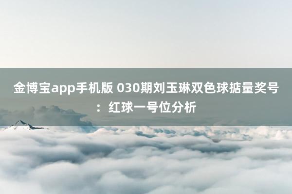 金博宝app手机版 030期刘玉琳双色球掂量奖号：红球一号位分析