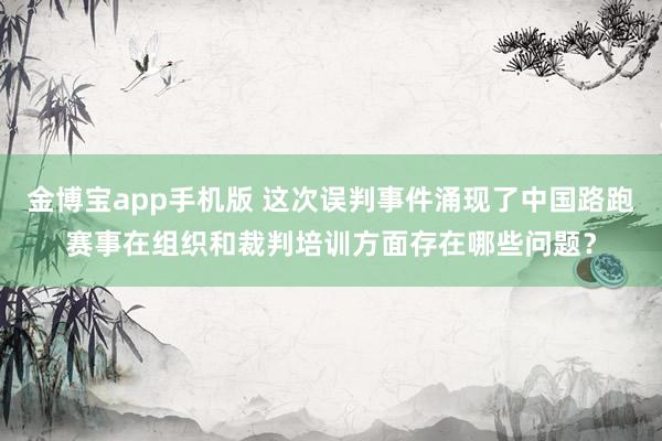 金博宝app手机版 这次误判事件涌现了中国路跑赛事在组织和裁判培训方面存在哪些问题？