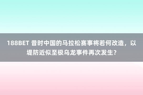 188BET 昔时中国的马拉松赛事将若何改造，以堤防近似至极乌龙事件再次发生？