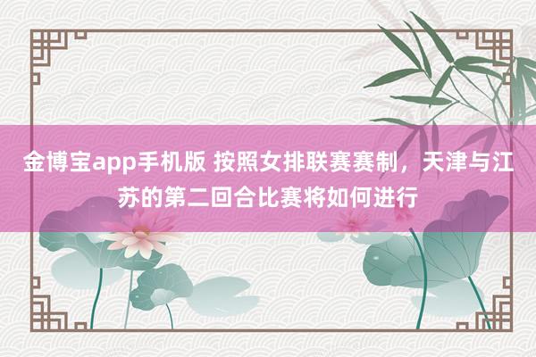 金博宝app手机版 按照女排联赛赛制，天津与江苏的第二回合比赛将如何进行