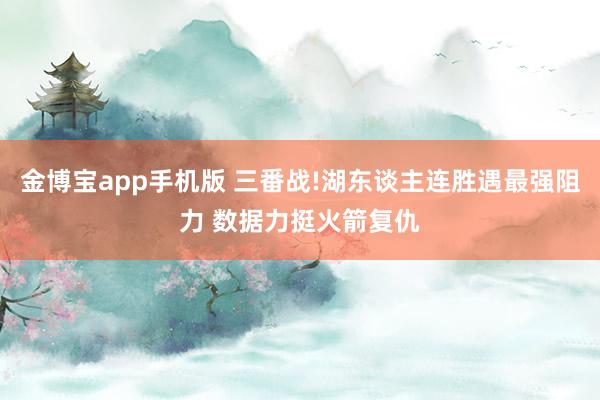 金博宝app手机版 三番战!湖东谈主连胜遇最强阻力 数据力挺火箭复仇