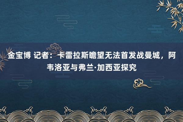 金宝博 记者：卡雷拉斯瞻望无法首发战曼城，阿韦洛亚与弗兰·加西亚探究