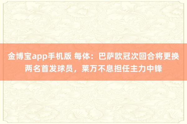 金博宝app手机版 每体：巴萨欧冠次回合将更换两名首发球员，莱万不息担任主力中锋