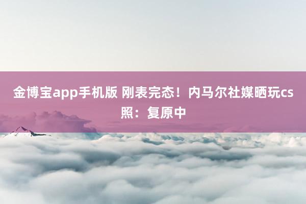 金博宝app手机版 刚表完态！内马尔社媒晒玩cs照：复原中
