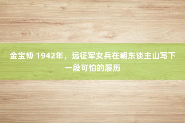 金宝博 1942年，远征军女兵在朝东谈主山写下一段可怕的履历
