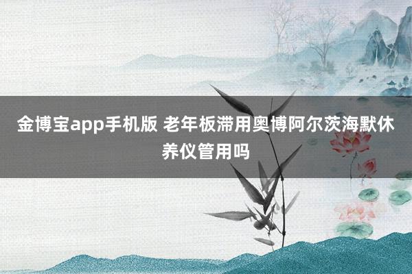 金博宝app手机版 老年板滞用奥博阿尔茨海默休养仪管用吗