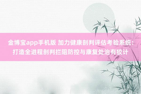金博宝app手机版 加力健康剖判评估考验系统：打造全进程剖判拦阻防控与康复处治有狡计