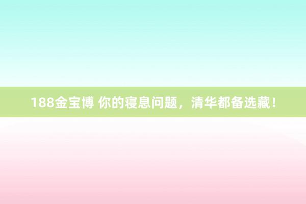 188金宝博 你的寝息问题，清华都备选藏！