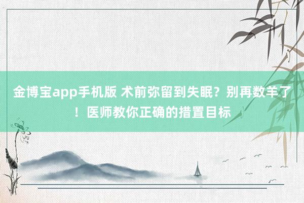 金博宝app手机版 术前弥留到失眠？别再数羊了！医师教你正确的措置目标