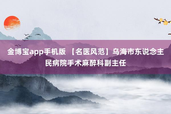 金博宝app手机版 【名医风范】乌海市东说念主民病院手术麻醉科副主任