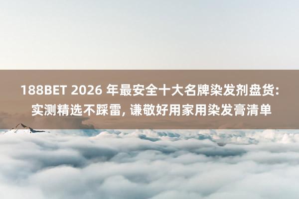 188BET 2026 年最安全十大名牌染发剂盘货: 实测精选不踩雷， 谦敬好用家用染发膏清单