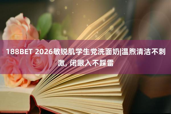 188BET 2026敏锐肌学生党洗面奶|温煦清洁不刺激， 闭眼入不踩雷