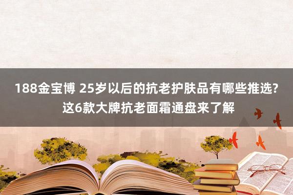 188金宝博 25岁以后的抗老护肤品有哪些推选? 这6款大牌抗老面霜通盘来了解