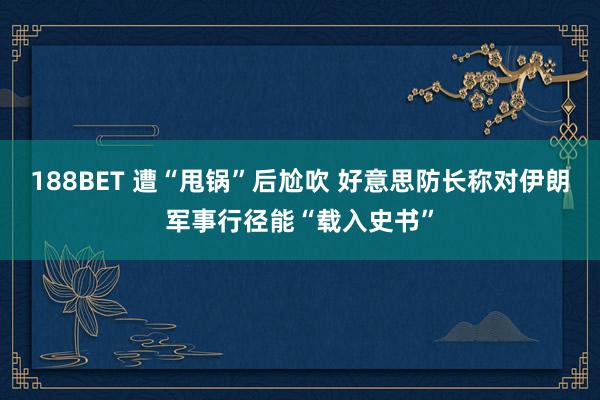 188BET 遭“甩锅”后尬吹 好意思防长称对伊朗军事行径能“载入史书”
