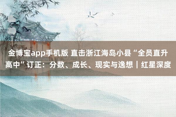 金博宝app手机版 直击浙江海岛小县“全员直升高中”订正：分数、成长、现实与逸想｜红星深度
