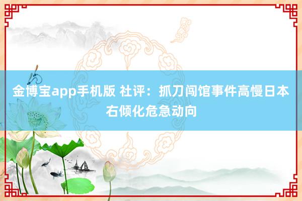金博宝app手机版 社评：抓刀闯馆事件高慢日本右倾化危急动向