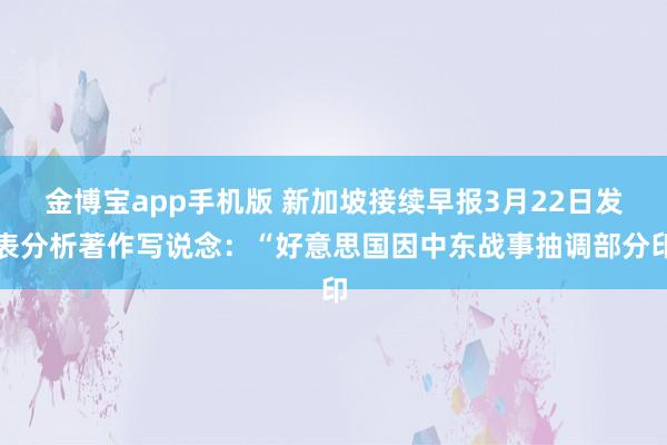 金博宝app手机版 新加坡接续早报3月22日发表分析著作写说念：“好意思国因中东战事抽调部分印