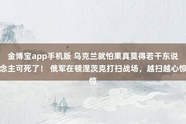 金博宝app手机版 乌克兰就怕果真莫得若干东说念主可死了！ 俄军在顿涅茨克打扫战场，越扫越心惊