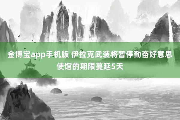金博宝app手机版 伊拉克武装将暂停勤奋好意思使馆的期限蔓延5天