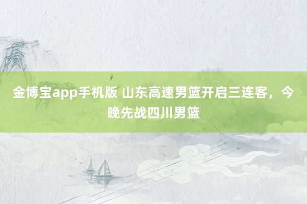 金博宝app手机版 山东高速男篮开启三连客，今晚先战四川男篮