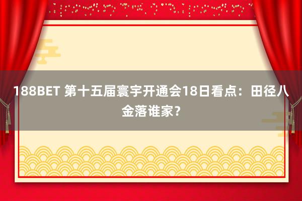 188BET 第十五届寰宇开通会18日看点：田径八金落谁家？