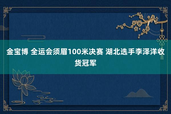 金宝博 全运会须眉100米决赛 湖北选手李泽洋收货冠军