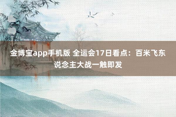 金博宝app手机版 全运会17日看点：百米飞东说念主大战一触即发