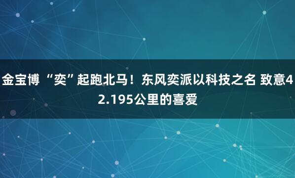 金宝博 “奕”起跑北马！东风奕派以科技之名 致意42.195公里的喜爱