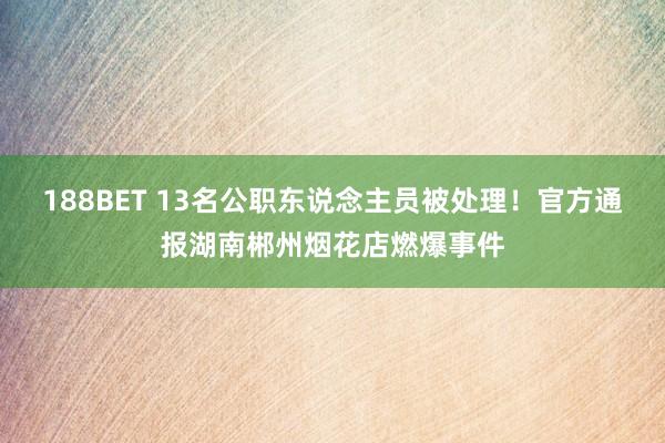 188BET 13名公职东说念主员被处理！官方通报湖南郴州烟花店燃爆事件