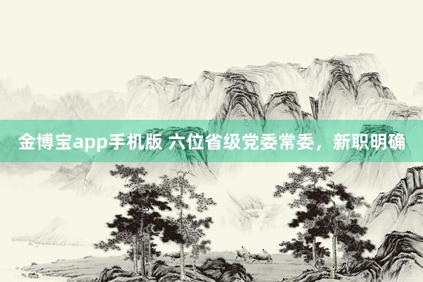 金博宝app手机版 六位省级党委常委，新职明确