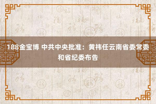 188金宝博 中共中央批准：黄祎任云南省委常委和省纪委布告