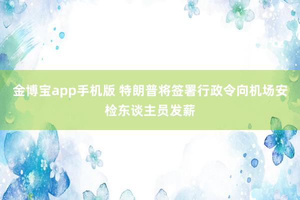 金博宝app手机版 特朗普将签署行政令向机场安检东谈主员发薪