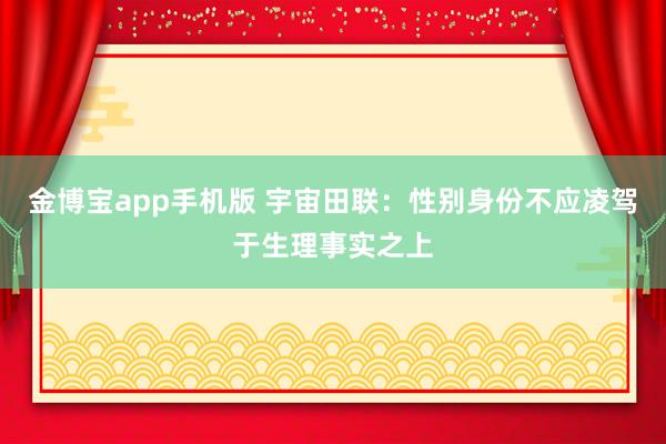 金博宝app手机版 宇宙田联：性别身份不应凌驾于生理事实之上