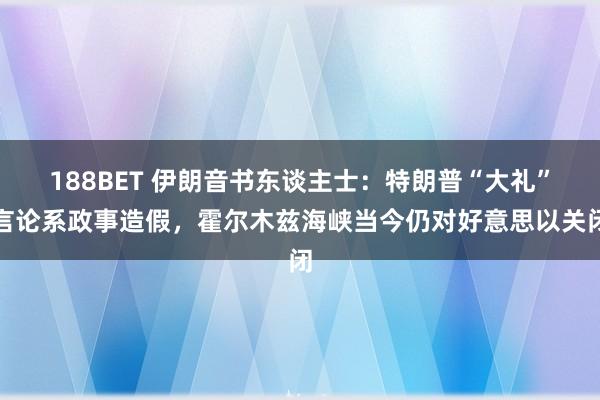 188BET 伊朗音书东谈主士：特朗普“大礼”言论系政事造假，霍尔木兹海峡当今仍对好意思以关闭
