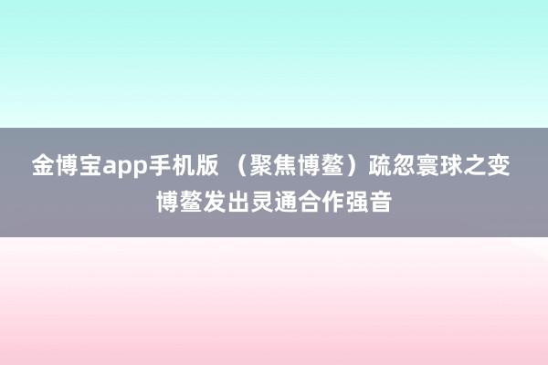 金博宝app手机版 （聚焦博鳌）疏忽寰球之变 博鳌发出灵通合作强音