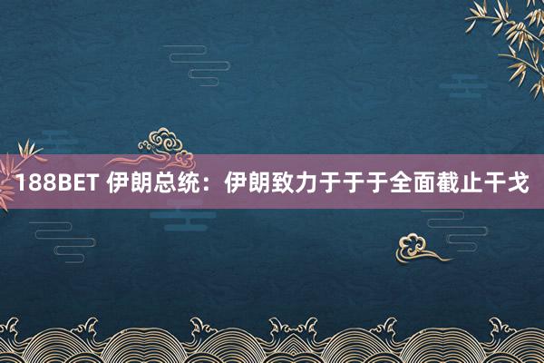 188BET 伊朗总统：伊朗致力于于于全面截止干戈