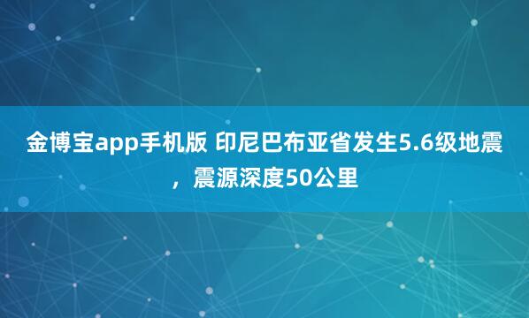 金博宝app手机版 印尼巴布亚省发生5.6级地震，震源深度50公里