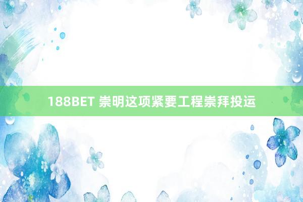188BET 崇明这项紧要工程崇拜投运