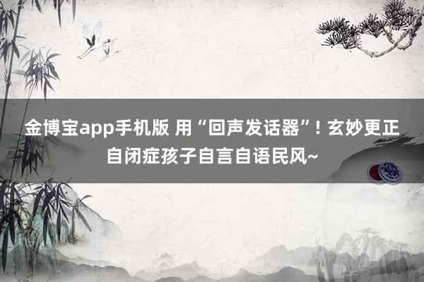 金博宝app手机版 用“回声发话器”! 玄妙更正自闭症孩子自言自语民风~