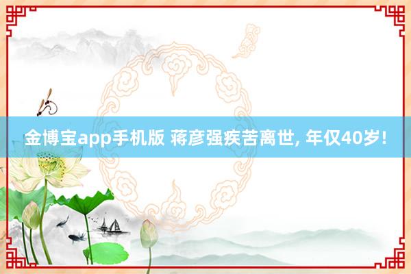 金博宝app手机版 蒋彦强疾苦离世， 年仅40岁!