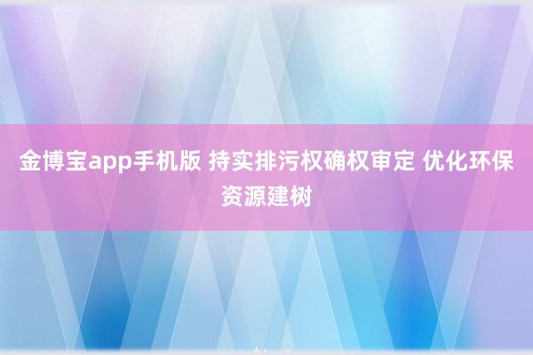 金博宝app手机版 持实排污权确权审定 优化环保资源建树