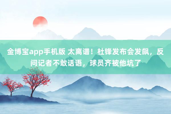 金博宝app手机版 太离谱！杜锋发布会发飙，反问记者不敢话语，球员齐被他坑了